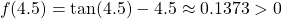 \[f(4.5) = \tan(4.5)-4.5 \approx 0.1373>0\]