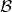 \mathcal{B}