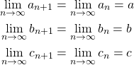 \begin{align*} \lim_{n\rightarrow\infty} a_{n+1} &= \lim_{n\rightarrow\infty} a_n = a\\ \lim_{n\rightarrow\infty} b_{n+1} &= \lim_{n\rightarrow\infty} b_n = b\\ \lim_{n\rightarrow\infty} c_{n+1} &= \lim_{n\rightarrow\infty} c_n = c \end{align*}