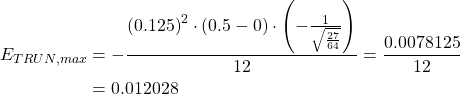 \begin{equation*} \begin{split} E_{TRUN, max} &= -\frac{\left( 0.125 \right)^{2} \cdot (0.5-0)\cdot \left( -\frac{1}{\sqrt{\frac{27}{64}}} \right) }{12}=\frac{0.0078125}{12}\\ &=0.012028 \end{split} \end{equation*}