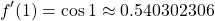 \[ f'(1) = \cos{1} \approx 0.540302306\]