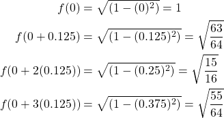 \begin{equation*} \begin{split} f(0)&=\sqrt{(1-(0)^{2})}=1\\ f(0+0.125)&=\sqrt{(1-(0.125)^{2})}=\sqrt{\frac{63}{64}}\\ f(0+2(0.125))&=\sqrt{(1-(0.25)^{2})}=\sqrt{\frac{15}{16}}\\ f(0+3(0.125))&=\sqrt{(1-(0.375)^{2})}=\sqrt{\frac{55}{64}}\\ \end{split} \end{equation*}