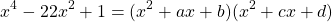 \begin{equation*} x^{4}-22x^{2}+1=(x^{2}+ax+b)(x^{2}+cx+d) \end{equation*}