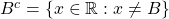 B^{c}=\left\lbrace x\in \mathbb{R} :x\neq B\right\rbrace