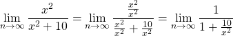 \begin{equation*} \lim_{n\rightarrow \infty}{\frac{x^{2}}{x^{2}+10}}= \lim_{n\rightarrow\infty}{\frac{\frac{x^{2}}{x^{2}}}{\frac{x^{2}}{x^{2}} + \frac{10}{x^{2}}}}=\lim_{n\rightarrow\infty}{\frac{1}{1+\frac{10}{x^{2}}}} \end{equation*}