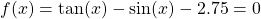 f(x)=\tan(x) - \sin(x) - 2.75=0