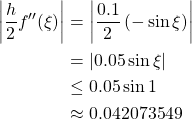 \begin{align*} \left\vert \frac{h}{2}f''(\xi)\right\vert &= \left\vert \frac{0.1}{2}\left(-\sin\xi\right)\right\vert\\ &= \left\vert 0.05\sin\xi\right\vert\\ &\leq 0.05\sin 1\\ &\approx 0.042073549 \end{align*}