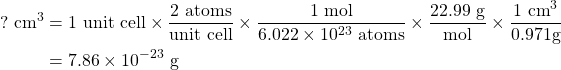 \begin{align*} ? \textrm{ cm}^3 &= 1\textrm{ unit cell} \times \frac{2\textrm{ atoms}}{\textrm{unit cell}} \times \frac{1\textrm{ mol}}{6.022\times 10^{23}\textrm{ atoms}} \times \frac{22.99\textrm{ g}}{\textrm{mol}}\times \frac{1\mbox{ cm}^3}{0.971 \mbox{g}} \\ &=  7.86\times 10^{-23} \textrm{ g} \end{align*}