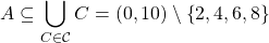 \[ A\subseteq \bigcup_{C\in \mathcal{C}}C=(0,10)\setminus \left\lbrace 2,4,6,8 \right\rbrace\]