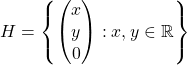 H=\left\lbrace \begin{pmatrix} x\\y\\0 \end{pmatrix}: x,y\in \mathbb{R} \right\rbrace