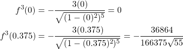 \begin{equation*} \begin{split} f^{3}(0)&=-\frac{3(0)}{\sqrt{(1-(0)^{2})^{5}}}=0\\ f^{3}(0.375)&=-\frac{3(0.375)}{\sqrt{(1-(0.375)^{2})^{5}}}=-\frac{36864}{166375\sqrt{55}} \end{split} \end{equation*}