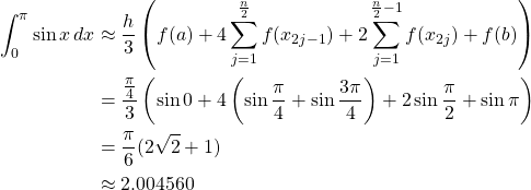 \begin{align*} \int_0^{\pi}\sin x \,dx &\approx \frac{h}{3} \left( f(a) +4\sum^{\frac{n}{2}}_{j=1}f(x_{2j-1}) +2\sum^{\frac{n}{2}-1}_{j=1}f(x_{2j}) +f(b) \right)\\ &= \frac{\frac{\pi}{4}}{3} \left( \sin 0 +4 \left( \sin{\frac{\pi}{4}}+\sin{\frac{3\pi}{4}}\right) +2\sin{\frac{\pi}{2}} +\sin \pi \right)\\ &= \frac{\pi}{6}(2\sqrt{2}+1)\\ &\approx 2.004560 \end{align*}