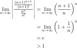 \begin{align*} \lim_{n \to \infty}\left\vert \frac{\frac{(n+1)^{n+1}}{(n+1)!}}{\frac{n^n}{n!}} \right\vert &= \lim_{n \to \infty} \left( \frac{n+1}{n}\right)^n\\ &= \lim_{n \to \infty} \left( 1+\frac{1}{n}\right)^n\\ &= e\\ &>1 \end{align*}