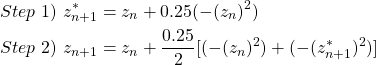 \begin{equation*} \begin{split} Step \ 1) \ & z^{*}_{n+1}=z_{n}+0.25(-(z_{n})^{2})\\ Step \ 2) \ & z_{n+1}=z_{n}+\frac{0.25}{2}[(-(z_{n})^{2})+(-(z^{*}_{n+1})^{2})] \end{split} \end{equation*}