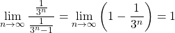 \[ \lim_{n \to \infty} \frac{\frac{1}{3^n}}{\frac{1}{3^n-1}} =\lim_{n \to \infty}\left( 1-{\frac{1}{3^n}}\right) =1\]