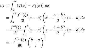 \begin{align*} \varepsilon_S &= \int_a^b \left(f(x)-P_2(x)\right)\,dx\\ &= \int_a^b \frac{f'''(\xi)}{3!}(x-a)\left(x-\frac{a+b}{2}\right)(x-b)\,dx\\ &= \frac{f'''(\xi)}{3!}\int_a^b (x-a)\left(x-\frac{a+b}{2}\right)(x-b)\,dx\\ &= -\frac{f^{(4)}(\xi)}{90}\left(\frac{b-a}{2}\right)^5 \end{align*}