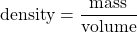 \begin{equation*} \text{density} = \frac{\text{mass}}{\text{volume}} \end{equation*}