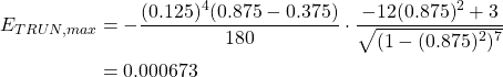 \begin{equation*} \begin{split} E_{TRUN, max}&=-\frac{(0.125)^{4} (0.875-0.375)}{180} \cdot \frac{-12(0.875)^{2}+3}{\sqrt{(1-(0.875)^{2})^{7}}}\\ &=0.000673 \end{split} \end{equation*}