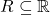 R\subseteq \mathbb{R}