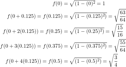 \begin{equation*} \begin{split} f(0)&=\sqrt{(1-(0)^{2}}=1\\ f(0+0.125)=f(0.125)&=\sqrt{(1-(0.125)^{2})}=\sqrt{\frac{63}{64}}\\ f(0+2(0.125))=f(0.25)&=\sqrt{(1-(0.25)^{2})}=\sqrt{\frac{15}{16}}\\ f(0+3(0.125))=f(0.375)&=\sqrt{(1-(0.375)^{2})}=\sqrt{\frac{55}{64}}\\ f(0+4(0.125))=f(0.5)&=\sqrt{(1-(0.5)^{2})}=\sqrt{\frac{3}{4}} \end{split} \end{equation*}