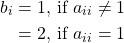 \begin{align*} b_i &= 1 \text{, if } a_{ii}\neq 1\\ &= 2 \text{, if } a_{ii}=1 \end{align*}