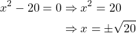 \begin{equation*} \begin{split} x^{2}-20=0 & \Rightarrow x^{2}=20\\ & \Rightarrow x=\pm \sqrt{20} \end{split} \end{equation*}