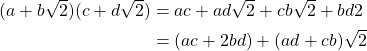 \begin{equation*} \begin{split} (a+b\sqrt{2})(c+d\sqrt{2})&=ac+ad\sqrt{2}+cb\sqrt{2}+bd2\\ &= (ac+2bd)+(ad+cb)\sqrt{2} \end{split} \end{equation*}