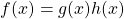 \[ f(x)=g(x)h(x)\]