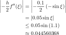 \begin{align*} \left\vert - \frac{h}{2}f''(\xi)\right\vert &= \left\vert -\frac{0.1}{2}\left(-\sin\xi\right)\right\vert\\ &= \left\vert 0.05\sin\xi\right\vert\\ &\leq 0.05\sin{(1.1)}\\ &\approx 0.044560368 \end{align*}