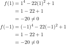 \begin{equation*} \begin{split} f(1)&=1^{4}-22(1)^{2}+1\\ &=1-22+1\\ &=-20\neq 0\\ f(-1)&=(-1)^{4}-22(-1)^{2}+1\\ &=1-22+1\\ &=-20\neq 0 \end{split} \end{equation*}