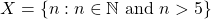 X=\left\lbrace n:n\in \mathbb{N} \text{ and } n>5\right\rbrace