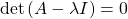 \[ \mathrm{det}\left( A-\lambda I\right)=0\]