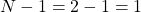 N-1=2-1=1