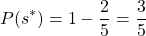 \begin{equation*} P(s^{*})=1-\frac{2}{5}=\frac{3}{5} \end{equation*}