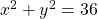 x^2 + y^2 = 36