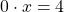 0\cdot x=4