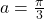 a=\frac{\pi}{3}