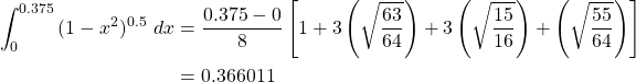 \begin{equation*} \begin{split} \int_{0}^{0.375}{(1-x^{2})^{0.5} \ dx} &= \frac{0.375-0}{8} \left[ 1+3\left( \sqrt{\frac{63}{64}} \right) +3 \left( \sqrt{\frac{15}{16}} \right) +\left( \sqrt{\frac{55}{64}} \right) \right]\\ &=0.366011 \end{split} \end{equation*}