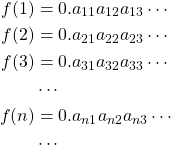 \begin{align*} f(1) &= 0.a_{11}a_{12}a_{13}\cdots\\ f(2) &= 0.a_{21}a_{22}a_{23}\cdots\\ f(3) &= 0.a_{31}a_{32}a_{33}\cdots\\ & \cdots\\ f(n) &= 0.a_{n1}a_{n2}a_{n3}\cdots\\ & \cdots \end{align*}