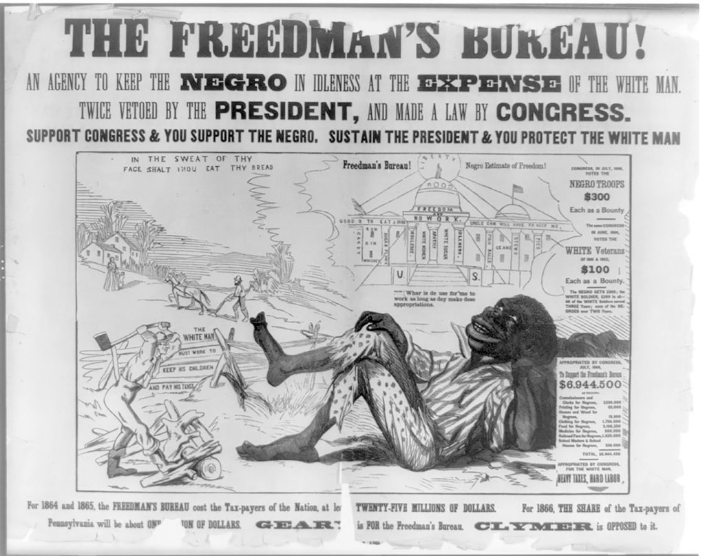 “The Freedman’s Bureau! An agency to keep the Negro in idleness at the expense of the white man. Twice vetoed by the president, and made a law by Congress. Support Congress & you support the Negro. Sustain the president & you protect the white man” (Courtesy Library of Congress, Rare Book and Special Collections Division).