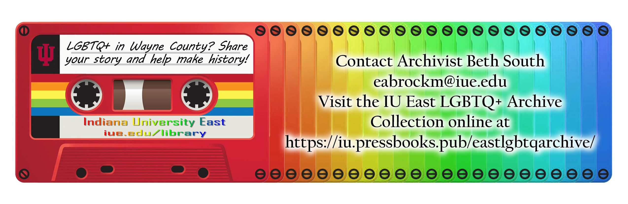 Image of promotional bookmark promoting the archives collection. Text states: LGBTQ+ in Wayne County? Share your story and help make history! Contact Archivist Beth South at eabrockm@iue.edu. Visit the IU East LGBTQ+ Archive Collection online at https://iu.pressbooks.pub/eastlgbtqarchive/