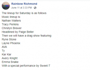 The lineup for Saturday is as follows: Music lineup is: Nathan Walters, Tracy Perkins, Christyn Brewer,Headlined by Paige Beller. Drag show featuring Ryne Stone, Layne Phoenix, AVA, Ty, Kar Kar, Avery Knight, Emma Snake, with special performance by Sweet-T.